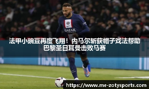 法甲小豌豆再度飞翔!内马尔斩获帽子戏法帮助巴黎圣日耳曼击败马赛