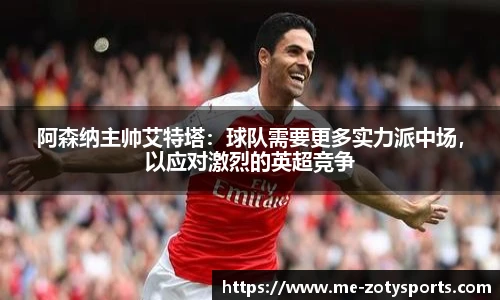 阿森纳主帅艾特塔:球队需要更多实力派中场,以应对激烈的英超竞争