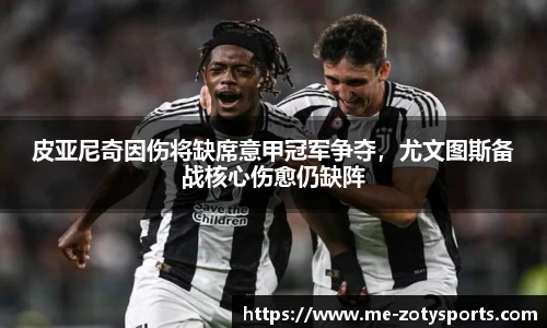 皮亚尼奇因伤将缺席意甲冠军争夺,尤文图斯备战核心伤愈仍缺阵